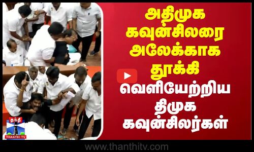 அதிமுக கவுன்சிலரை அலேக்காக தூக்கி வெளியேற்றிய திமுக கவுன்சிலர்கள்
