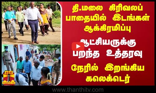 தி.மலை கிரிவலப் பாதையில் இடங்கள் ஆக்கிரமிப்பு.. ஆட்சியருக்கு பறந்த உத்தரவு. நேரில் இறங்கிய கலெக்டெர்