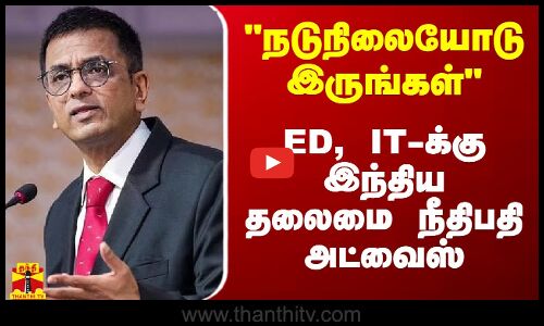 நடுநிலையோடு இருங்கள் - ED, IT-க்கு இந்திய தலைமை நீதிபதி அட்வைஸ்