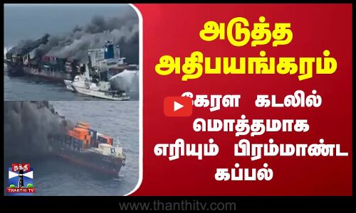 அடுத்த அதிபயங்கரம்..கேரள கடலில் மொத்தமாக எரியும் பிரம்மாண்ட கப்பல்