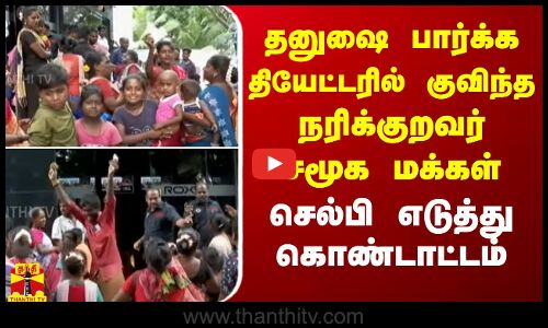 தனுஷை பார்க்க தியேட்டரில் குவிந்த நரிக்குறவர் சமூக மக்கள்.. செல்பி எடுத்து கொண்டாட்டம்