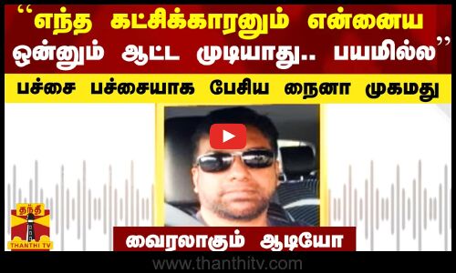 ``எந்த கட்சிக்காரனும் என்னைய ஒன்னும் ஆட்ட முடியாது - பச்சை பச்சையாக பேசிய நைனா முகமது..ஆடியோ வைரல்