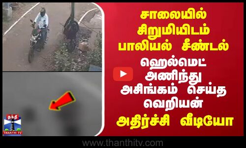 சாலையில் சென்ற சிறுமியிடம் பாலியல் சீண்டல் - ஹெல்மெட் அணிந்து அசிங்கம் செய்த வெறியன்