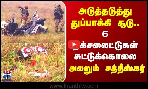 அடுத்தடுத்து துப்பாக்கி சூடு.. 6 நக்சலைட்டுகள் சுட்டுக்கொலை - அலறும் சத்தீஸ்கர்