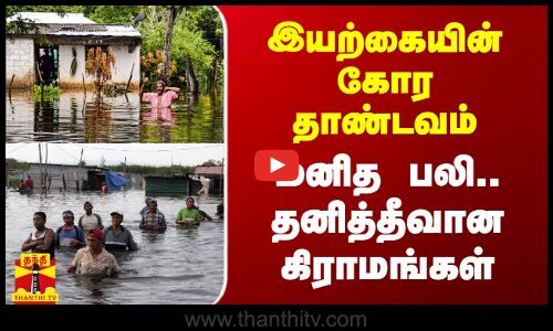 இயற்கையின் கோர தாண்டவம்.. மனித பலி.. தனித்தீவான கிராமங்கள்