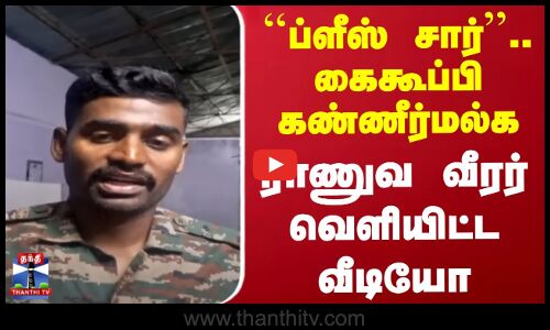 ``ப்ளீஸ் சார்.. கைகூப்பி கண்ணீர்மல்க ராணுவ வீரர் வெளியிட்ட வீடியோ