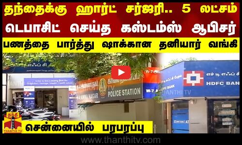 தந்தைக்கு ஹார்ட் சர்ஜரி.. 5 லட்சம்டெபாசிட் செய்த கஸ்டம்ஸ் ஆபிசர் -ஷாக்கான தனியார் வங்கி