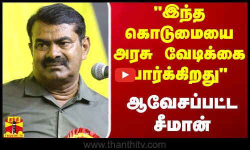 இந்த கொடுமையை அரசு வேடிக்கை பார்க்கிறது - ஆவேசப்பட்ட சீமான்