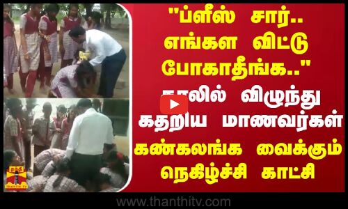 ப்ளீஸ்...சார்...எங்கள விட்டுப் போகாதீங்க... - காலில் விழுந்து கதறிய மாணவர்கள்.. நெகிழ்ச்சி காட்சி
