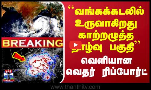 ``வங்கக்கடலில் உருவாகிறது காற்றழுத்த தாழ்வு பகுதி -  வெளியான வெதர் ரிப்போர்ட்