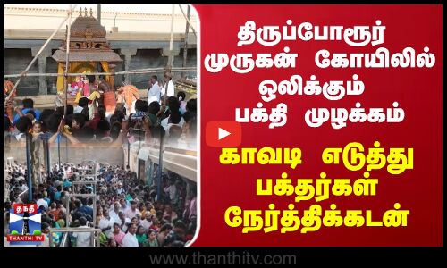 திருப்போரூர் முருகன் கோயிலில் ஒலிக்கும் பக்தி முழக்கம் - காவடி எடுத்து பக்தர்கள் நேர்த்திக்கடன்