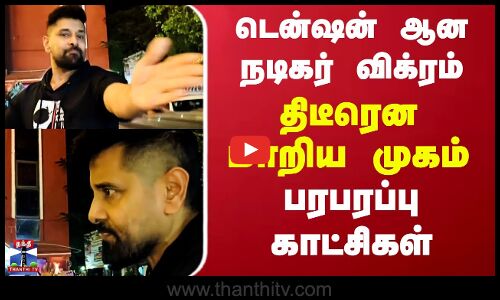டென்ஷன் ஆன நடிகர் விக்ரம் திடீரென மாறிய முகம் பரபரப்பு காட்சிகள்