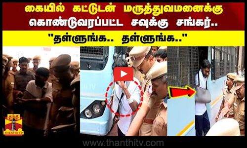 கையில் கட்டுடன் மருத்துவமனைக்கு  கொண்டுவரப்பட்ட சவுக்கு சங்கர்..தள்ளுங்க.. தள்ளுங்க..