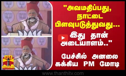 அவமதிப்பது, நாட்டை பிளவுபடுத்துவது... இது தான் அடையாளம்.. பேச்சில் அனலை கக்கிய PM மோடி