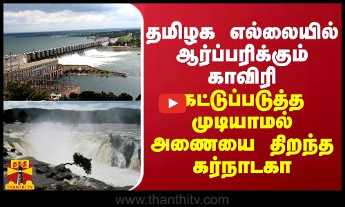 தமிழக எல்லையில் ஆர்ப்பரிக்கும் காவிரி... கட்டுப்படுத்த முடியாமல் திறந்து விட்ட கர்நாடகா
