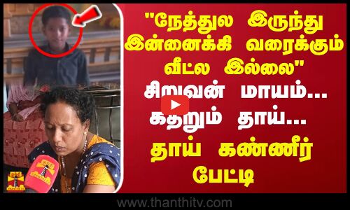 நேத்துல இருந்து இன்னைக்கி வரைக்கும் வீட்ல இல்லை சிறுவன் மாயம்.. கதறும் தாய்.. தாய் கண்ணீர் பேட்டி