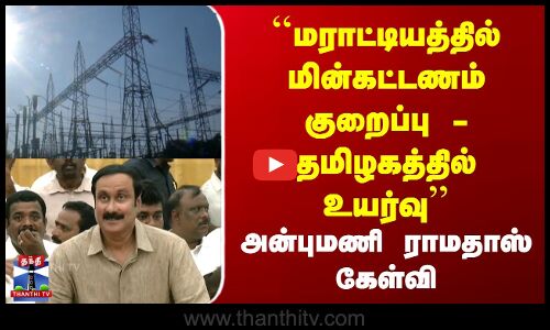 ``மராட்டியத்தில் மின்கட்டணம் குறைப்பு - தமிழகத்தில் உயர்வு - அன்புமணி ராமதாஸ் கேள்வி