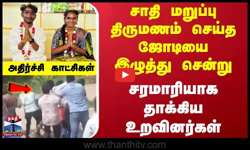 சாதி மறுப்பு திருமணம் செய்த ஜோடியை இழுத்து சென்று சரமாரியாக தாக்கிய உறவினர்கள்