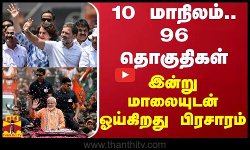10 மாநிலம்.. 96 தொகுதிகள் - இன்று மாலையுடன் ஓய்கிறது பிரசாரம்