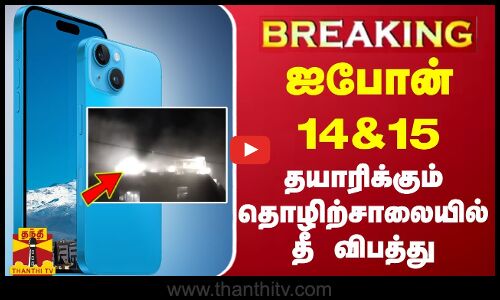 #BREAKING | ஐபோன் 14&15 தயாரிக்கும் தொழிற்சாலையில் தீ விபத்து