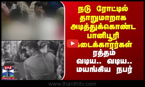 நடு ரோட்டில் தாறுமாறாக அடித்துக்கொண்ட பானிபூரி கடைக்காரர்கள் -ரத்தம் வடிய வடிய மயங்கிய நபர்