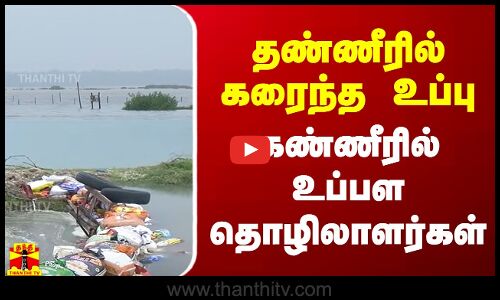 தண்ணீரில் கரைந்த உப்பு.. கண்ணீரில் உப்பள தொழிலாளர்கள்