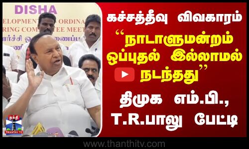 கச்சத்தீவு விவகாரம்- நாடாளுமன்றம் ஒப்புதல் இல்லாமல் நடந்தது - திமுக எம்.பி. டி.ஆர்.பாலு பேட்டி