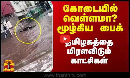 கோடையில் வெள்ளமா? மூழ்கிய பைக்.. தமிழகத்தை அதிரவிடும் காட்சிகள்