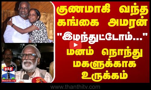 குணமாகி வந்த கங்கை அமரன்இழந்துட்டோம்...மனம் நொந்து மகளுக்காக உருக்கம்