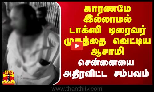 காரணமே இல்லாமல் டாக்ஸி டிரைவர் முகத்தை வெட்டிய ஆசாமி.. சென்னையை அதிரவிட்ட சம்பவம்