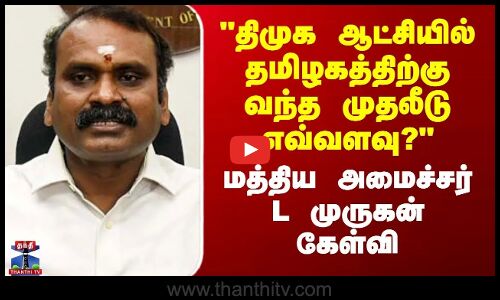 திமுக ஆட்சியில் தமிழகத்திற்கு வந்த முதலீடு எவ்வளவு? - மத்திய அமைச்சர் L முருகன் கேள்வி