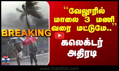 Vellore Rain | ``வேலூரில் மாலை 3 மணி வரை மட்டுமே..’’ கலெக்டர் அதிரடி