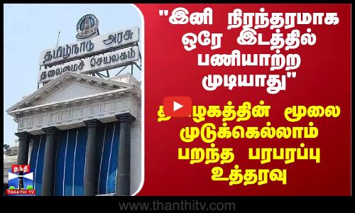 இனி நிரந்தரமாக ஒரே இடத்தில் பணியாற்ற முடியாது - தமிழகத்தின் மூலை முடுக்கெல்லாம் பறந்த உத்தரவு