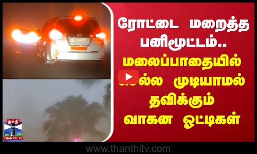 ரோட்டை மறைத்த பனிமூட்டம்.. மலைப்பாதையில் செல்ல முடியாமல் தவிக்கும் வாகன ஓட்டிகள்