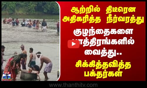 குழந்தைகளை பாத்திரங்களில் வைத்து.. ஆற்றில் சிக்கித் தவித்த பக்தர்கள்