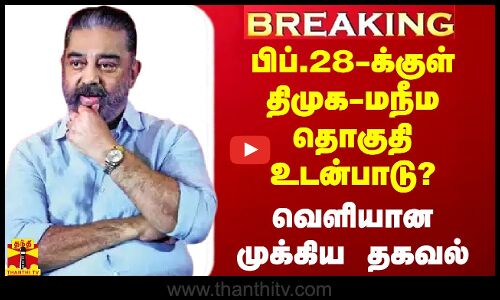 #BREAKING | பிப்.28-க்குள் திமுக-மநீம தொகுதி உடன்பாடு? - வெளியான முக்கிய தகவல்