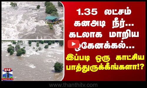 1.35 லட்சம் கன‌அடி நீர்... கடலாக மாறிய ஒகேனக்கல்...இப்படி ஒரு காட்சிய பாத்துருக்கீங்களா!?