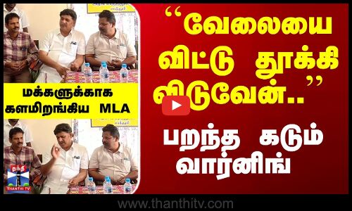 ``வேலையை விட்டு தூக்கி விடுவேன்.. பறந்த வார்னிங் - களமிறங்கிய MLA