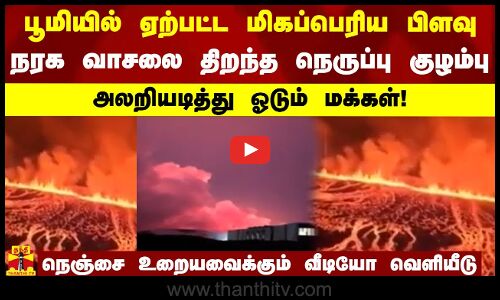 பூமியில் ஏற்பட்ட மிகப்பெரிய பிளவு - நரக வாசலை திறந்த நெருப்பு குழம்பு..அலறியடித்து ஓடும் மக்கள்!