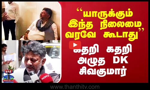 ``யாருக்கும் இந்த நிலைமை வரவே கூடாது’’ - கதறி கதறி அழுத DK சிவகுமார்