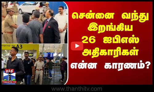 சென்னை வந்து இறங்கிய 26 ஐபிஎஸ் அதிகாரிகள் - என்ன காரணம்?