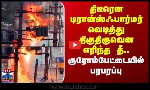 திடீரென டிரான்ஸ்ஃபார்மர் வெடித்து திகுதிகுவென எரிந்த தீ..குரோம்பேட்டையில் பரபரப்பு