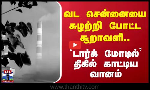 வட சென்னையை சுழற்றி போட்ட சூறாவளி - `டார்க் மோடில்’ திகில் காட்டிய வானம்