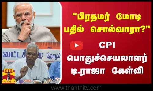 பிரதமர் மோடி பதில் சொல்வாரா?.. CPI பொதுச்செயலாளர் டி.ராஜா கேள்வி