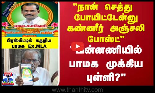 நான் செத்து  போயிட்டேன்னு கண்ணீர் அஞ்சலி போஸ்ட் பிரஸ்மீட்டில் கதறிய பாமக Ex.MLA