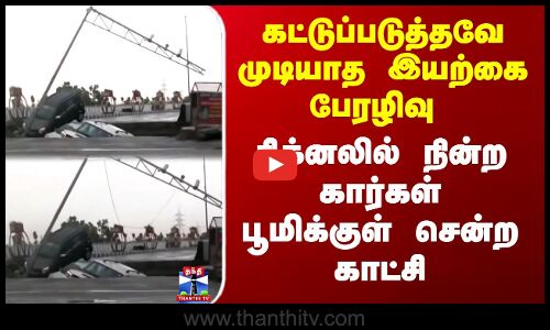 கட்டுப்படுத்தவே முடியாத பேரழிவு - சிக்னலில் நின்ற கார்கள் பூமிக்குள் சென்ற காட்சி