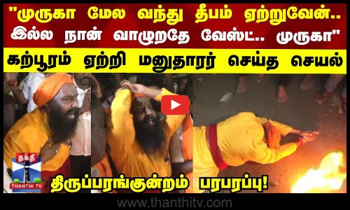 முருகா மேல வந்து தீபம் ஏற்றுவேன்.. இல்ல நான் வாழுறதே வேஸ்ட்.. கற்பூரம் ஏற்றி மனுதாரர் செய்த செயல்