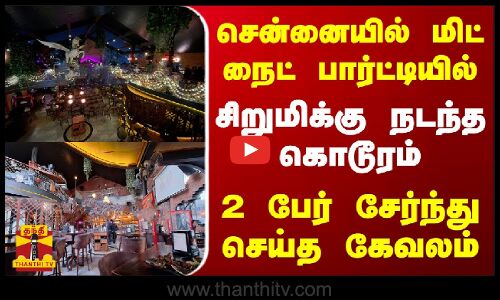 சென்னையில் மிட் நைட் பார்ட்டியில் சிறுமிக்கு நடந்த கொடூரம் - 2 பேர் சேர்ந்து செய்த கேவலம்