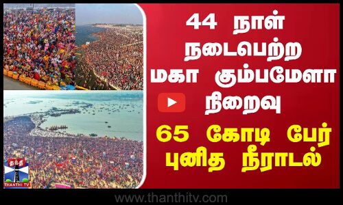 44 நாள் நடைபெற்ற மகா கும்பமேளா நிறைவு - 65 கோடி பேர் புனித நீராடல்