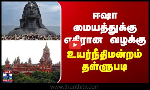 ஈஷா மையத்துக்கு எதிரான வழக்கு - உயர்நீதிமன்றம் தள்ளுபடி